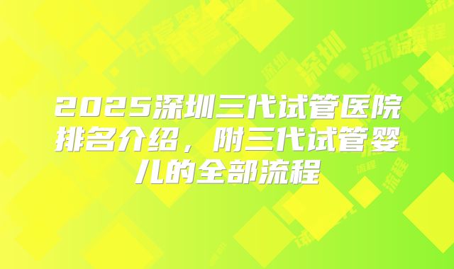 2025深圳三代试管医院排名介绍，附三代试管婴儿的全部流程