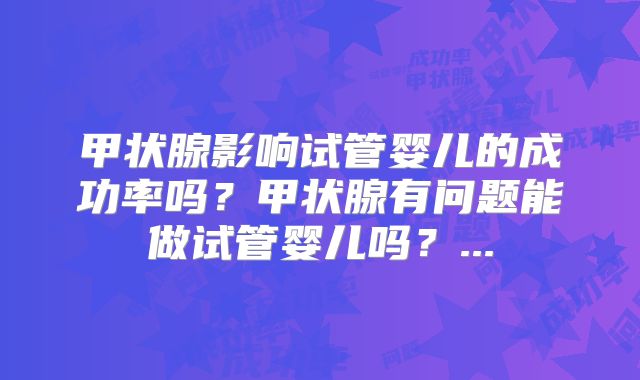 甲状腺影响试管婴儿的成功率吗?甲状腺有问题能做试管婴儿吗?...