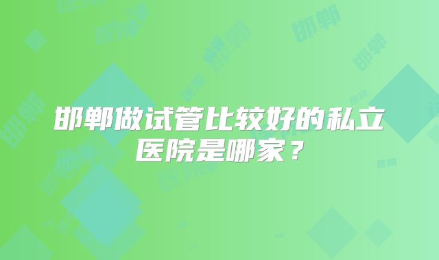 邯郸做试管比较好的私立医院是哪家？