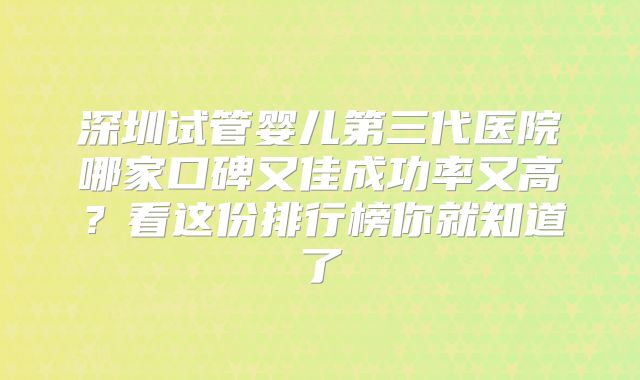 深圳试管婴儿第三代医院哪家口碑又佳成功率又高？看这份排行榜你就知道了