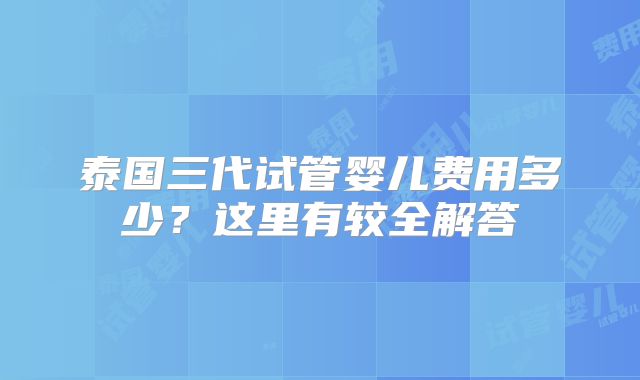 泰国三代试管婴儿费用多少？这里有较全解答