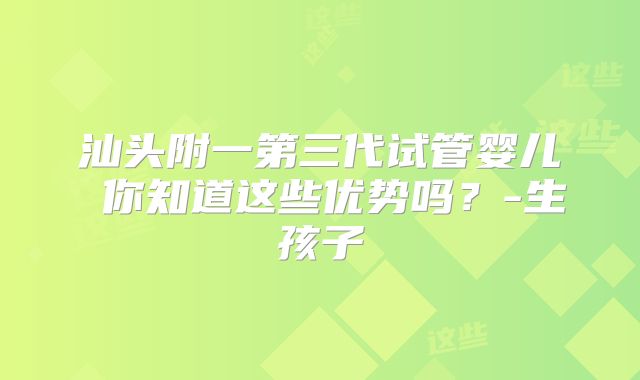 汕头附一第三代试管婴儿 你知道这些优势吗？-生孩子