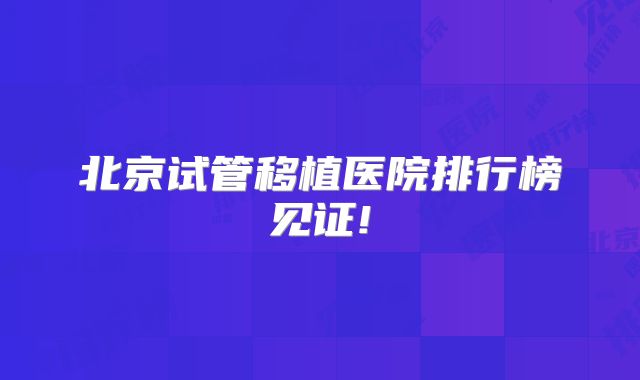 北京试管移植医院排行榜见证!