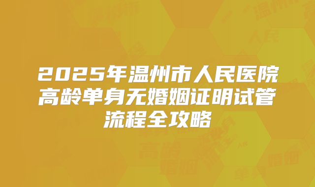 2025年温州市人民医院高龄单身无婚姻证明试管流程全攻略