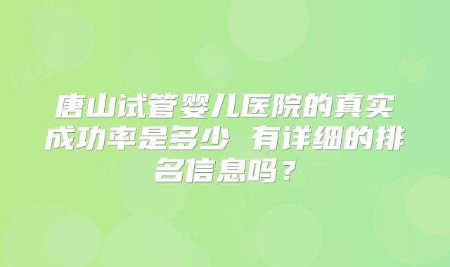 唐山试管婴儿医院的真实成功率是多少 有详细的排名信息吗？
