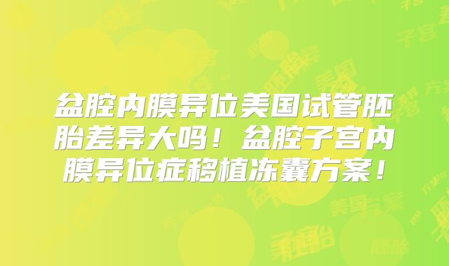 盆腔内膜异位美国试管胚胎差异大吗！盆腔子宫内膜异位症移植冻囊方案！