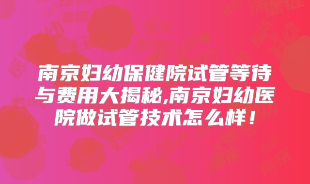 南京妇幼保健院试管等待与费用大揭秘,南京妇幼医院做试管技术怎么样！