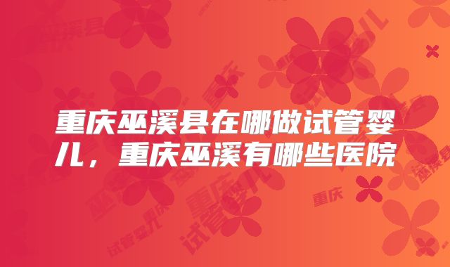重庆巫溪县在哪做试管婴儿，重庆巫溪有哪些医院