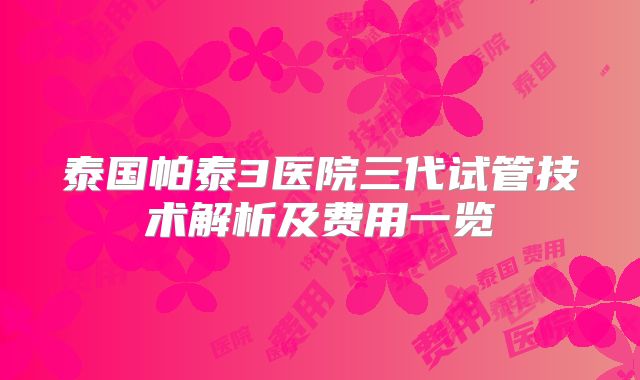 泰国帕泰3医院三代试管技术解析及费用一览