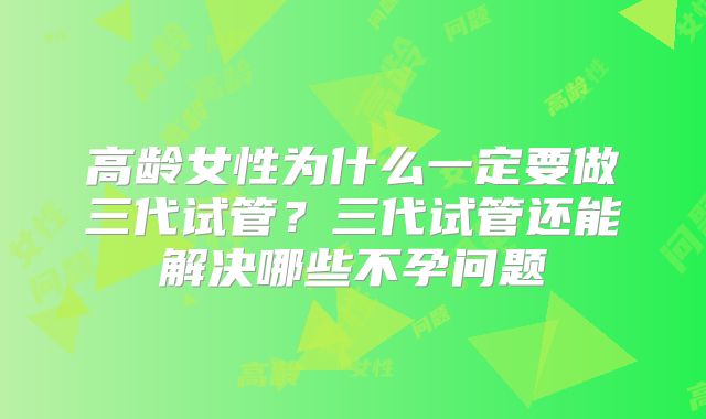 高龄女性为什么一定要做三代试管？三代试管还能解决哪些不孕问题