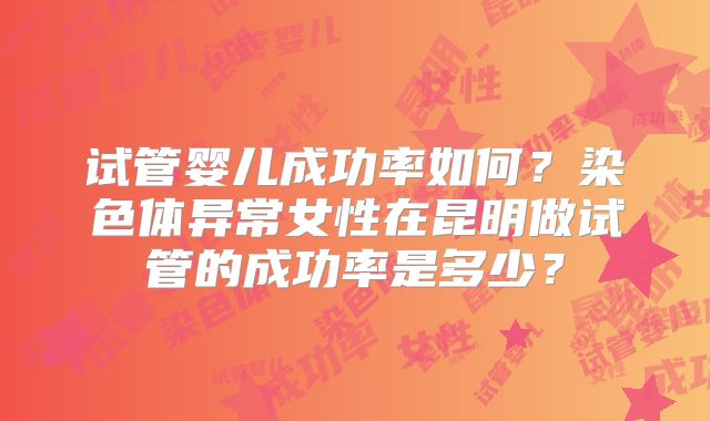 试管婴儿成功率如何？染色体异常女性在昆明做试管的成功率是多少？