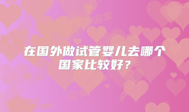 在国外做试管婴儿去哪个国家比较好？