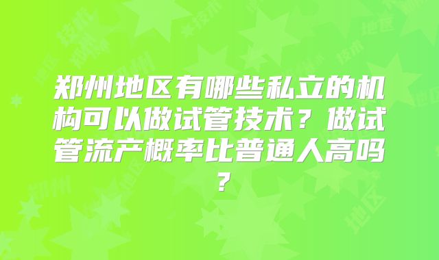 郑州地区有哪些私立的机构可以做试管技术？做试管流产概率比普通人高吗？