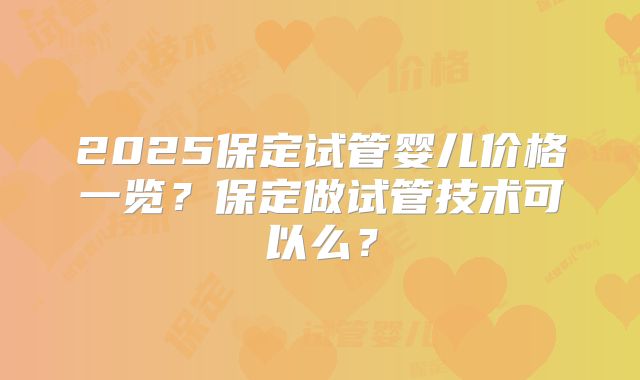 2025保定试管婴儿价格一览?保定做试管技术可以么?