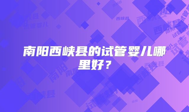 南阳西峡县的试管婴儿哪里好？
