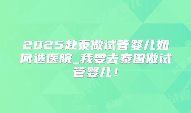 2025赴泰做试管婴儿如何选医院_我要去泰国做试管婴儿!