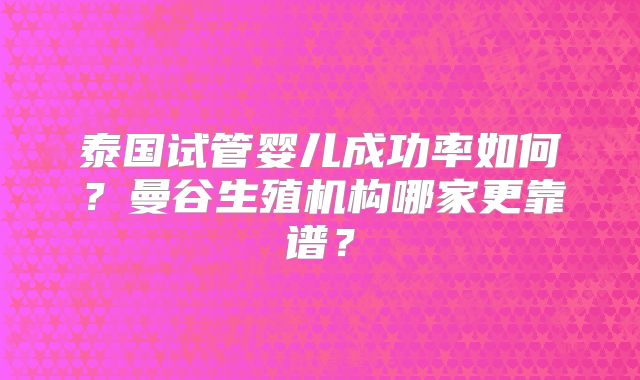 泰国试管婴儿成功率如何？曼谷生殖机构哪家更靠谱？