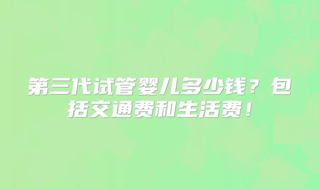 第三代试管婴儿多少钱？包括交通费和生活费！