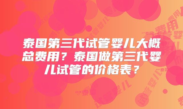泰国第三代试管婴儿大概总费用？泰国做第三代婴儿试管的价格表？