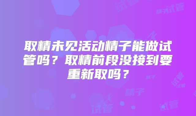 取精未见活动精子能做试管吗？取精前段没接到要重新取吗？