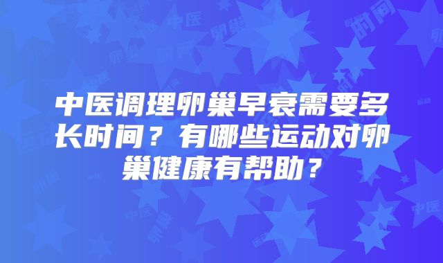 中医调理卵巢早衰需要多长时间？有哪些运动对卵巢健康有帮助？