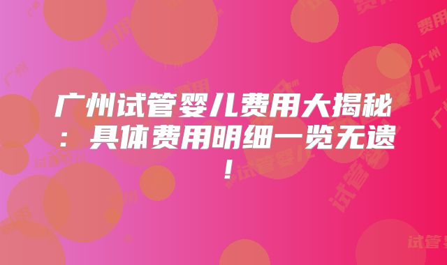 广州试管婴儿费用大揭秘：具体费用明细一览无遗！