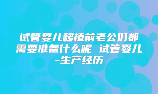 试管婴儿移植前老公们都需要准备什么呢 试管婴儿-生产经历