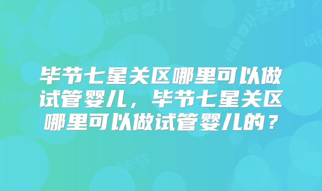 毕节七星关区哪里可以做试管婴儿，毕节七星关区哪里可以做试管婴儿的？