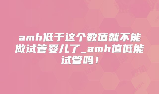amh低于这个数值就不能做试管婴儿了_amh值低能试管吗！