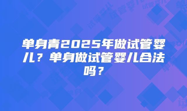 单身青2025年做试管婴儿?单身做试管婴儿合法吗?