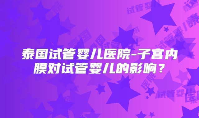 泰国试管婴儿医院-子宫内膜对试管婴儿的影响？