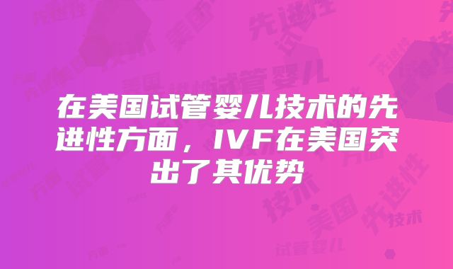在美国试管婴儿技术的先进性方面，IVF在美国突出了其优势