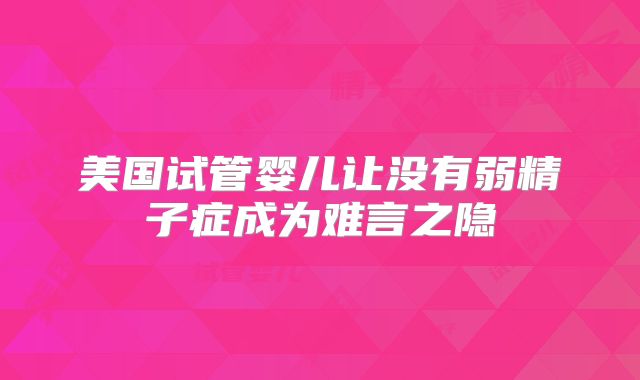 美国试管婴儿让没有弱精子症成为难言之隐