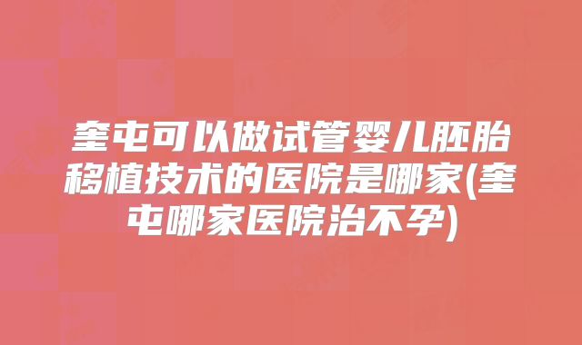 奎屯可以做试管婴儿胚胎移植技术的医院是哪家(奎屯哪家医院治不孕)