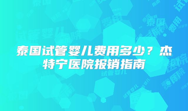 泰国试管婴儿费用多少？杰特宁医院报销指南