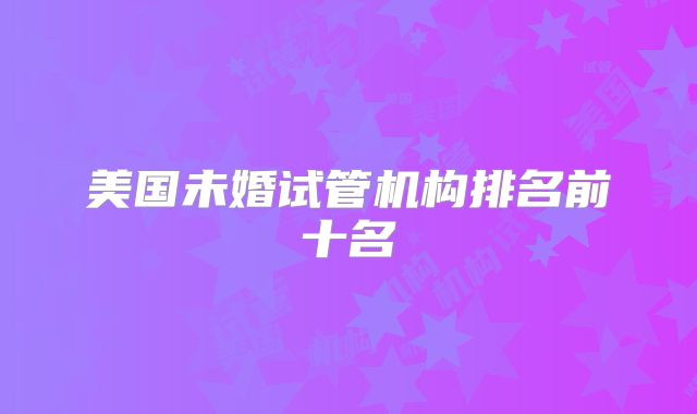 美国未婚试管机构排名前十名