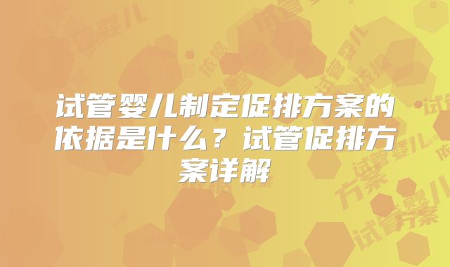 试管婴儿制定促排方案的依据是什么？试管促排方案详解