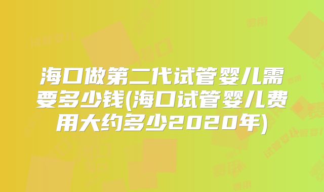 海口做第二代试管婴儿需要多少钱(海口试管婴儿费用大约多少2020年)