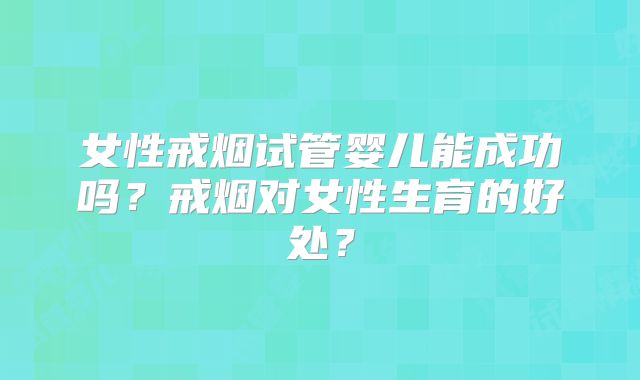 女性戒烟试管婴儿能成功吗？戒烟对女性生育的好处？