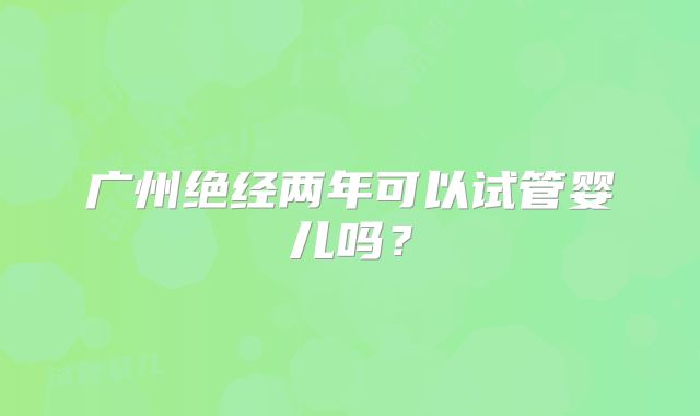 广州绝经两年可以试管婴儿吗？