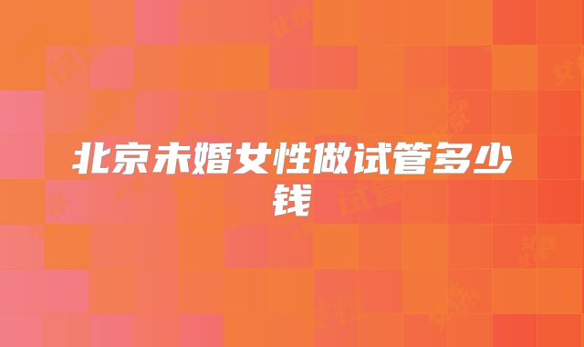 北京未婚女性做试管多少钱