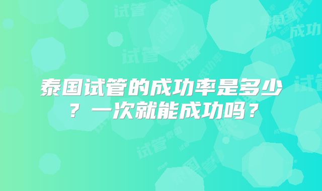 泰国试管的成功率是多少？一次就能成功吗？