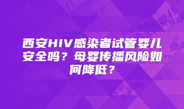 西安HIV感染者试管婴儿安全吗？母婴传播风险如何降低？