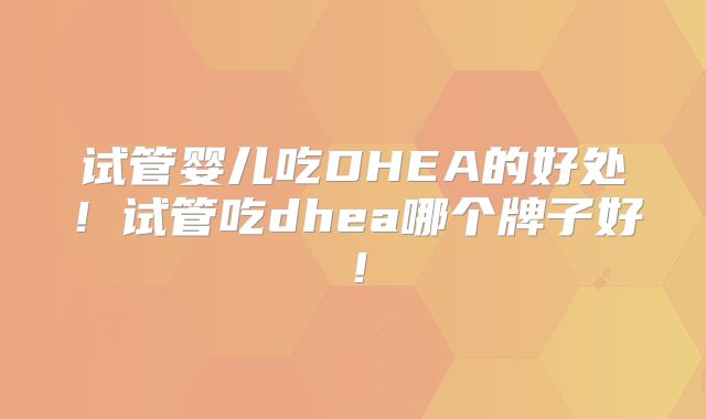 试管婴儿吃DHEA的好处!试管吃dhea哪个牌子好!
