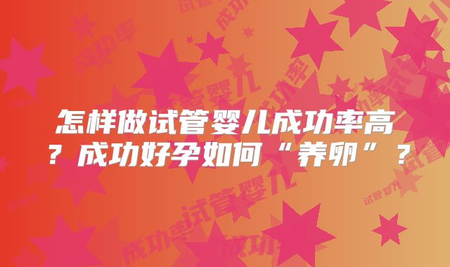 怎样做试管婴儿成功率高？成功好孕如何“养卵”？
