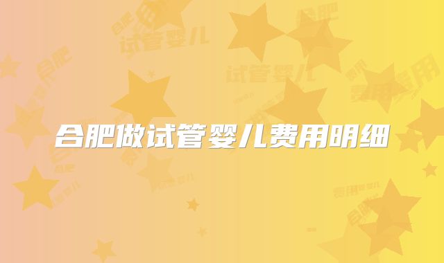 合肥做试管婴儿费用明细