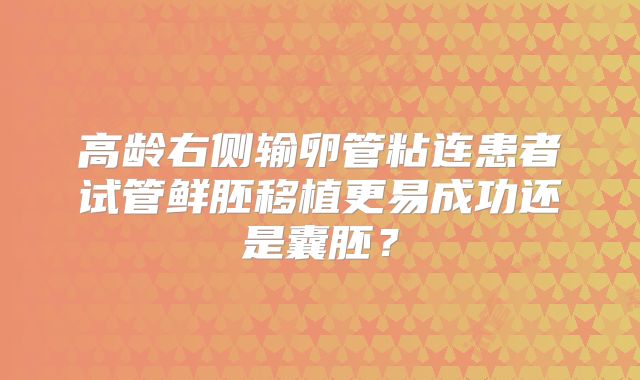 高龄右侧输卵管粘连患者试管鲜胚移植更易成功还是囊胚？