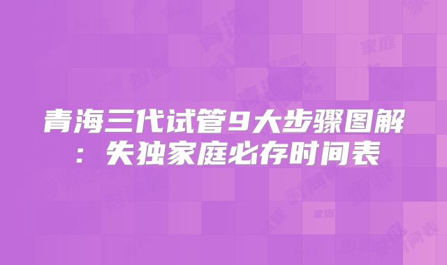 青海三代试管9大步骤图解：失独家庭必存时间表