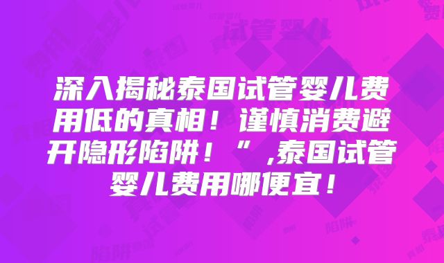 深入揭秘泰国试管婴儿费用低的真相！谨慎消费避开隐形陷阱！”,泰国试管婴儿费用哪便宜！