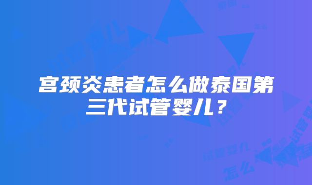 宫颈炎患者怎么做泰国第三代试管婴儿？